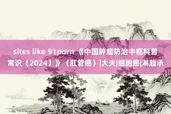 sites like 91porn 《中国肿瘤防治中枢科普常识（2024）》（肛管癌）|大夫|细胞癌|淋趋承