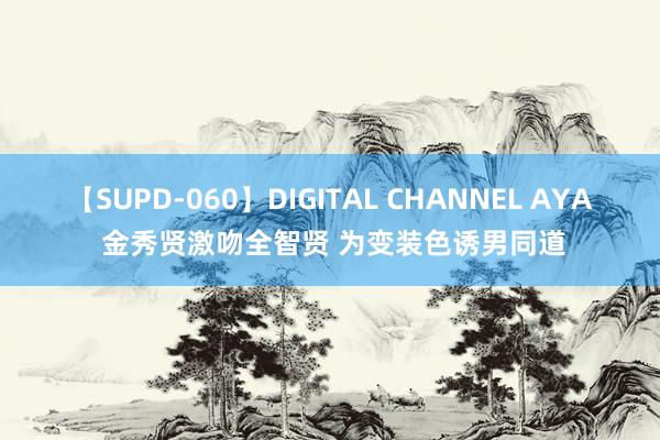 【SUPD-060】DIGITAL CHANNEL AYA 金秀贤激吻全智贤 为变装色诱男同道