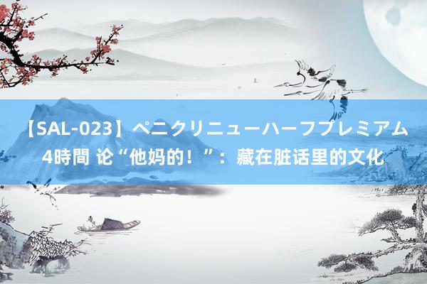 【SAL-023】ペニクリニューハーフプレミアム4時間 论“他妈的！”：藏在脏话里的文化