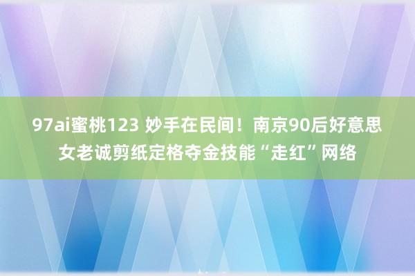 97ai蜜桃123 妙手在民间！南京90后好意思女老诚剪纸定格夺金技能“走红”网络