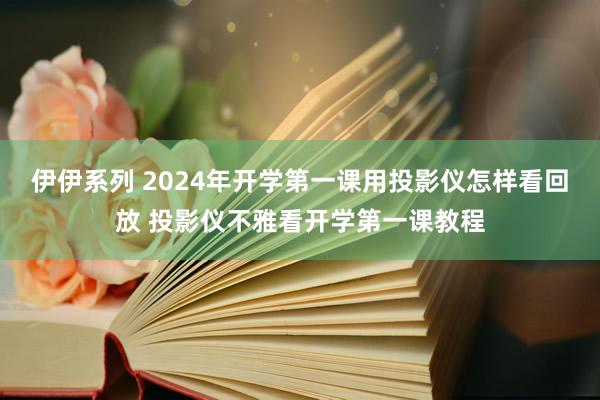 伊伊系列 2024年开学第一课用投影仪怎样看回放 投影仪不雅看开学第一课教程