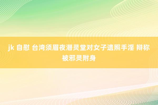 jk 自慰 台湾须眉夜潜灵堂对女子遗照手淫 辩称被邪灵附身