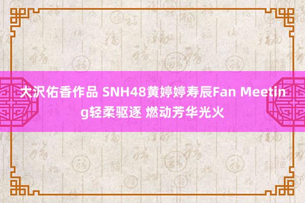 大沢佑香作品 SNH48黄婷婷寿辰Fan Meeting轻柔驱逐 燃动芳华光火