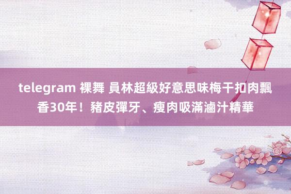 telegram 裸舞 員林超級好意思味梅干扣肉飄香30年！豬皮彈牙、瘦肉吸滿滷汁精華