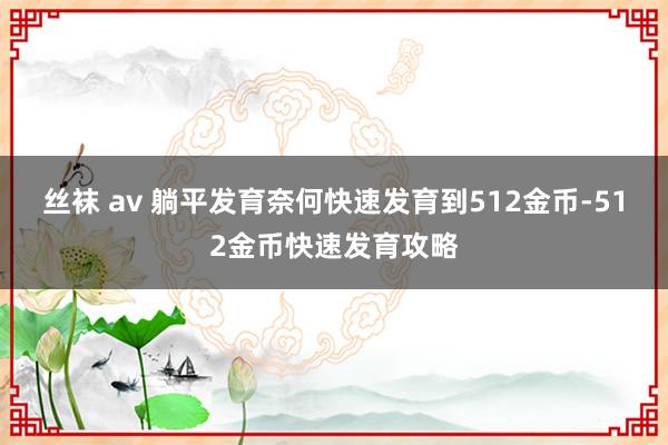 丝袜 av 躺平发育奈何快速发育到512金币-512金币快速发育攻略