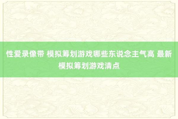 性爱录像带 模拟筹划游戏哪些东说念主气高 最新模拟筹划游戏清点