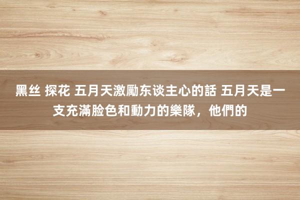 黑丝 探花 五月天激勵东谈主心的話 五月天是一支充滿脸色和動力的樂隊，他們的