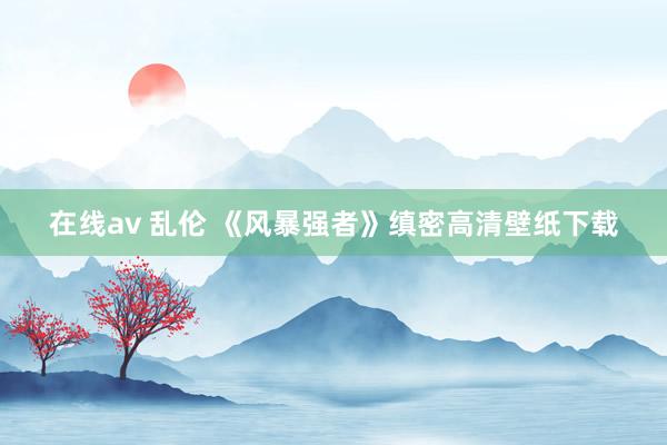 在线av 乱伦 《风暴强者》缜密高清壁纸下载