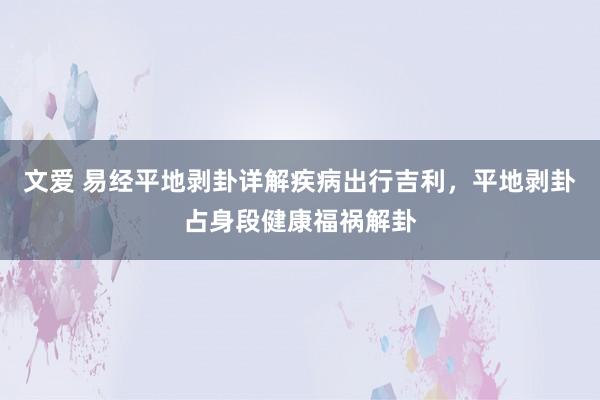 文爱 易经平地剥卦详解疾病出行吉利，平地剥卦占身段健康福祸解卦