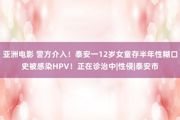 亚洲电影 警方介入！泰安一12岁女童存半年性糊口史被感染HPV！正在诊治中|性侵|泰安市