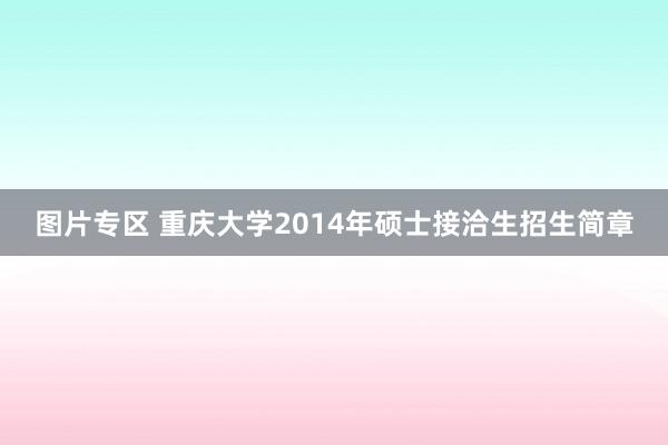 图片专区 重庆大学2014年硕士接洽生招生简章